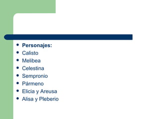    Personajes:
   Calisto
   Melibea
   Celestina
   Sempronio
   Pármeno
   Elicia y Areusa
   Alisa y Pleberio
 