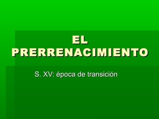 ELEL
PRERRENACIMIENTOPRERRENACIMIENTO
S. XV: época de transiciónS. XV: época de transición
 