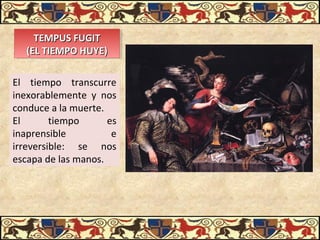 TEMPUS FUGITTEMPUS FUGIT
(EL TIEMPO HUYE)(EL TIEMPO HUYE)
TEMPUS FUGITTEMPUS FUGIT
(EL TIEMPO HUYE)(EL TIEMPO HUYE)
El tiempo transcurre
inexorablemente y nos
conduce a la muerte.
El tiempo es
inaprensible e
irreversible: se nos
escapa de las manos.
 