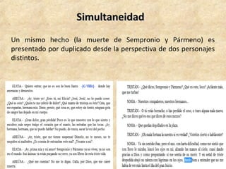 SimultaneidadSimultaneidad
Un mismo hecho (la muerte de Sempronio y Pármeno) es
presentado por duplicado desde la perspectiva de dos personajes
distintos.
 