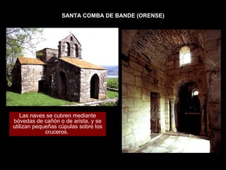 SANTA COMBA DE BANDE (ORENSE) Las naves se cubren mediante bóvedas de cañón o de arista, y se utilizan pequeñas cúpulas sobre los cruceros.  