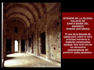 INTERIOR DE LA IGLESIA-PALACIO DE SANTA MARÍA DEL NARANCO OVIEDO (ASTURIAS) El  uso de la bóveda de cañón  para cubrir la nave principal mantiene la  tradición constructiva romana ; éste será uno de los elementos  característicos  del posterior  estilo románico .  
