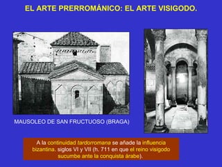 EL ARTE PRERROMÁNICO: EL ARTE VISIGODO. MAUSOLEO DE SAN FRUCTUOSO (BRAGA) A la  continuidad  tardorromana  se añade la  influencia bizantina . siglos VI y VII (h. 711 en que  el reino visigodo sucumbe ante la conquista árabe ).  
