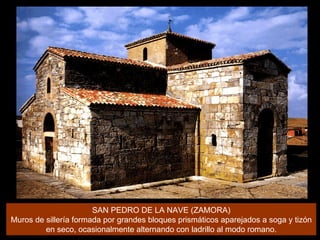 SAN PEDRO DE LA NAVE (ZAMORA) Muros de sillería formada por grandes bloques prismáticos aparejados a soga y tizón en seco, ocasionalmente alternando con ladrillo al modo romano. 
