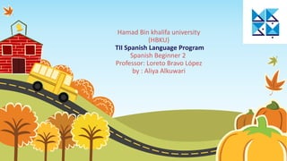 Hamad Bin khalifa university
(HBKU)
TII Spanish Language Program
Spanish Beginner 2
Professor: Loreto Bravo López
by : Aliya Alkuwari
 
