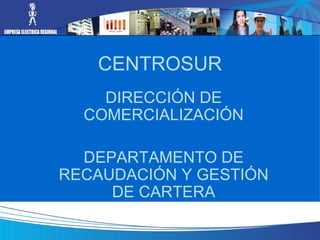CENTROSUR
    DIRECCIÓN DE
  COMERCIALIZACIÓN

  DEPARTAMENTO DE
RECAUDACIÓN Y GESTIÓN
     DE CARTERA
 
