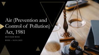 Air (Prevention and
Control of Pollution)
Act, 1981
DEVANSH BOSE
DATE – 18/01/2023
 