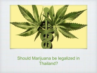 Should Marijuana be legalized in
Thailand?
 