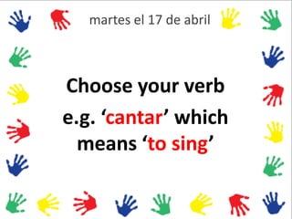martes el 17 de abril
Choose your verb
e.g. ‘cantar’ which
means ‘to sing’