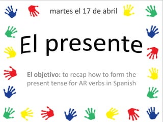 martes el 17 de abril




El objetivo: to recap how to form the
present tense for AR verbs in Spanish
 