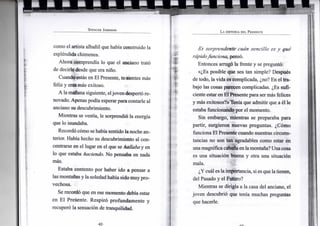 S P E N C E R J O H N S O N
como el artista albañil que había construido la
espléndida chimenea.
Ahora comprendía lo que el anciano trató
de decirle desde que era niño.
Cuandoestás en El Presente, te sientes más
feliz y eres más exitoso.
A lamañana siguiente, eljoven despertó re-
novado. Apenas podía esperar para contarle al
anciano su descubrimiento.
Mientras se vestía, le sorprendió la energía
que lo inundaba.
Recordó cómo sehabía sentido lanoche an-
terior. Había hecho su descubrimiento al con-
centrarse en el lugar en el que se hallaba y en
lo que estaba haciendo. No pensaba en nada
más.
Estaba contento por haber ido a pensar a
las montañas y la soledad había sidomuy pro-
vechosa.
Se recordó que en ese momento debía estar
en El Presente. Respiró profundamente y
recuperó la sensación de tranquilidad.
L A H I S T O R I A D E L P R E S E N T E
Es sorprendente cuan sencillo es y qué
rápidofunciona, pensó.
Entonces arrugó la frente y se preguntó:
«¿Es posible que sea tan simple? Después
de todo, la vida es complicada, ¿no? En el tra-
bajo las cosas parecen complicadas. ¿Es sufi-
ciente estar en El Presente para sermás felices
y más exitosos?» Tenía que admitir que a él le
estaba funcionando por el momento.
Sin embargo, mientras se preparaba para
partir, surgieron nuevas preguntas. ¿Cómo
funciona El Presente cuando nuestras circuns-
tancias no son tan agradables como estar en
unamagníficacabana enlamontaña? Una cosa
es una situación buena y otra una situación
mala.
¿Y cuál es laimportancia, si es que la tienen,
del Pasado y el Futuro?
Mientras se dirigía a la casa del anciano, el
joven descubrió que tenía muchas preguntas
que hacerle.
 