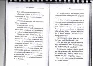 S P E N C E R J O H N S O N
Estas palabras sorprendieron al joven.
«Entonces, estar en El Presente significa
concentrarse en lo que es en este instante.»
Eljoven continuó:
«Y también concentrarse en lo que estábien
en estemomento.»
«Correcto», dijo el anciano.
«Eso tiene sentido. Cuando estoy en una si-
tuaciónmala, normalmente me concentro en lo
que está mal y eso me deprime y desalienta.»
«Muchas personas hacen eso», dijo el
anciano. «En realidad, casi todas las situacio-
nes sonunacombinacióndelobuenoylomalo.
Todo depende de cómo las veas. Mientras más
te concentras en lomalo, menos energíay con-
fianza tienes. Por eso es importante que en
las situaciones 'malas' busques lobueno, aun-
que sea difícil. Aprecíalo y avanza a partir de
ahí. Mientras más aprecias lo que estábien en
elmomento,másfeliz eres. Tevuelvesunaper-
sona más relajada y se te facilita permanecer
en El Presente.»
S E R
«¿Y si El Presente es muy doloroso, como
cuandoperdemos aun ser querido?», preguntó
eljoven.
«El dolor», replicó el anciano «es la
diferencia entre lo que es y lo que quieres que
sea. El dolor en El Presente, como todo lo de-
más, cambia constantemente; viene y va.
Cuando permaneces totalmente en El Presente
y has padecido el dolory te sientes desgastado
por él, puedes empezar a buscar lo que está
bien y capitalizarlo.»
El joven empezó a tomar notas para recor-
dar lo que estaba descubriendo y dijo:
«¿Por qué siento que lo que he aprendido
hasta ahora es sólo la punta del iceberg y que
hay mucho más bajo la superficie?»
«Porque apenas empiezas a percibir todo lo
queestáesperándoteafuera. Ycomo encontras-
te El Presente por ti mismo y pareces ansioso
por saber más, voy a compartir lo que sé.»
Eljoven dijo que se sentiríamuy agradecido
y el anciano continuó:
 