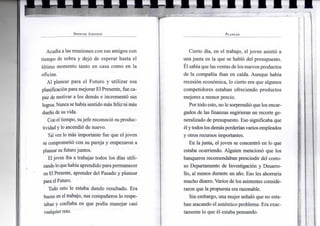S P E N C E R J O H N S O N
Acudía a las reuniones con sus amigos con
tiempo de sobra y dejó de esperar hasta el
último momento tanto en casa como en la
oficina.
Al planear para el Futuro y utilizar esa
planificaciónpara mejorar El Presente, fue ca-
paz de motivar a los demás e incrementó sus
logros.Nuncasehabía sentidomás feliz nimás
dueño de su vida.
Conel tiempo, sujefe reconoció su produc-
tividad y lo ascendió de nuevo.
Tal vez lo más importante fue que el joven
se comprometió con su pareja y empezaron a
planear su futuro juntos.
Eljoven iba a trabajar todos los días utili-
zandoloquehabía aprendidopara permanecer
en El Presente, aprender del Pasado y planear
para el Futuro.
Todo esto le estaba dando resultado. Era
bueno en el trabajo, sus compañeros lo respe-
taban y confiaba en que podía manejar casi
cualquier reto.
P L A N E A R
Cierto día, en el trabajo, el joven asistió a
una junta en la que se habló del presupuesto.
El sabíaque las ventas de losnuevos productos
de la compañía iban en caída. Aunque había
recesión económica, lo cierto era que algunos
competidores estaban ofreciendo productos
mejores a menor precio.
Portodo esto, no le sorprendió que los encar-
gados de las finanzas sugirieran un recorte ge-
neralizado de presupuesto. Eso significaba que
él ytodoslosdemásperderíanvarios empleados
y otros recursos importantes.
En lajunta, eljoven se concentró en lo que
estaba ocurriendo. Alguien mencionó que los
banqueros recomendaban prescindir del costo-
so Departamento de Investigación y Desarro-
llo, al menos durante un año. Eso les ahorraría
mucho dinero. Varios de los asistentes conside-
raron que la propuesta era razonable.
Sin embargo, una mujer señaló que no esta-
ban atacando el auténtico problema. Era exac-
tamente lo que él estaba pensando.
 