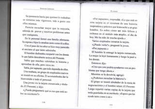 SPENCER JOHNSON
S u presencia hacía que quienes l o rodeaban
se sintieran más vigorosos, más a gusto c o n
ellos m i s m o s .
Parecía escuchar m e j o r q u e l a mayoría,
además d e prever y resolver problemas antes
que cualquiera.
E n l o personal formó u n a familia afectuosa.
S u esposa e hijos l o amaban tanto c o m o él a ellos.
C o n el paso de los años se h i z o m u y parecido
al anciano a l q u e tanto admiraba.
E l hombre disfrutaba compartir con los demás
lo que había descubierto acerca del Presente.
Sabía q u e m u c h o s v a l o r a b a n l a h i s t o r i a y
aprendían de ella, pero otros n o .
Sabía, por supuesto, que todo dependía de ellos.
U n a mañana, u n grupo de empleados nuevos
se reunió e n s u oficina. Él acostumbraba dar la
b i e n v e n i d a a t o d o e l personal.
U n a j o v e n v i o l a tarjeta enmarcada y titula-
da El Presente, y dijo:
«¿Puedo preguntarle qué es eso que está so-
bre s u escritorio?»
•110-
PLANEAR
«Por supuesto», respondió. «Lo q u e está e n
esta tarjeta es e l r e s u m e n d e u n a h i s t o r i a
inspiradora y práctica que le escuché a u n gran
h o m b r e . E s sobre cómo s e r más felices y
exitosos e n e l sentido más a m p l i o , e l día de
hoy. M e h a sido d e m u c h a ayuda.»
V a r i o s empleados m i r a r o n l a tarjeta.
«¿Puedo verla?», preguntó l a j o v e n .
«Por supuesto.»
E l h o m b r e l e entregó l a tarjeta enmarcada.
L a m u j e r l a leyó lentamente y luego l a pasó a
los demás.
Entonces dijo:
«Creo que esto podría a y u d a r m e c o n u n pro-
b l e m a q u e tengo ahora.»
M i e n t r a s se l a devolvía, agregó:
«¿Podemos escuchar l a historia?»
E l grupo se reunió alrededor d e l a mesa de
negociaciones y e l h o m b r e relató El Presente.
L u e g o repartió varias copias d e l a tarjeta que
tenía guardadas e n s u escritorio. «Espero que les
ayude tanto c o m o a mí.»
•ni-
 