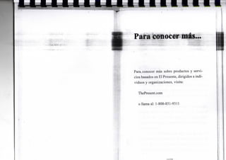 Para conocer más
Para, conocer más sobre p r o d u c t o s y s e r v i -
cios basados e n E l Presente, d i r i g i d o s a i n d i -
v i d u o s y o r g a n i z a c i o n e s , v i s i t a :
T h e P r e s e n t . c o m
o l l a m a al: 1-800-851-9311
 