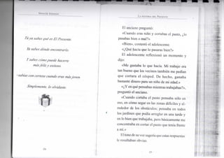 SPI-.NCI.R J O H N S O N
Túya sabes quées El Presente.
Yasabes dónde encontrarlo.
Y sabes cómopuede hacerte
másfeliz y exitoso.
>sabíascon certeza cuando eras másjoven.
Simplemente, lo olvidaste.
L A H I S T O R I A D I I P K I S I N IT
El anciano preguntó:
«Cuando eras niño y cortabas el pasto, ¿lo
pasabas bien o mal?»
«Bien», contestó el adolescente.
«¿Qué hacía que lo pasaras bien?»
El adolescente reflexionó un momento y
dijo:
«Me gustaba lo que hacía. Mi trabajo era
tan bueno que los vecinos también me pedían
que cortara el césped. De hecho, ganaba
bastante dinero para un niño de mi edad.»
«¿Y en qué pensabas mientrastrabajabas?»,
preguntó el anciano.
«Cuando cortaba el pasto pensaba sólo en
eso, en cómo segar en las zonas difíciles y al-
rededor de los obstáculos; pensaba en todos
los jardines que podía arreglar en una tarde y
en lo bien que trabajaba, pero básicamente me
concentraba en cortar el pasto que tenía frente
a mí.»
El tono de suvoz sugeríaque estas respuestas
le resultaban obvias.
•25-
 