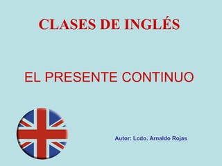 EL PRESENTE CONTINUO CLASES DE INGLÉS Autor: Lcdo. Arnaldo Rojas 