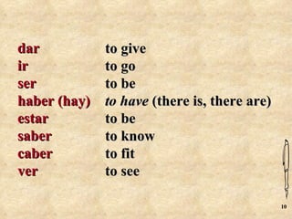 dar           to give
ir            to go
ser           to be
haber (hay)   to have (there is, there are)
estar         to be
saber         to know
caber         to fit
ver           to see

                                              10
 