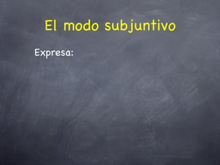 El modo subjuntivo
Expresa:
 