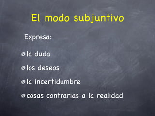 El modo subjuntivo
Expresa:

la duda
los deseos
la incertidumbre
cosas contrarias a la realidad
 