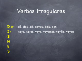 Verbos irregulares

D ar   dé, des, dé, demos, deis, den
Ir     vaya, vayas, vaya, vayamos, vayáis, vayan
S
H
E
S
 