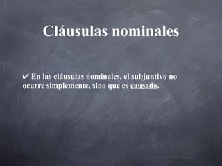Cláusulas nominales

✔ En las cláusulas nominales, el subjuntivo no
ocurre simplemente, sino que es causado.
 