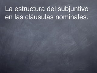 La estructura del subjuntivo
en las cláusulas nominales.
 