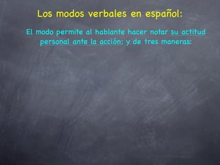 Los modos verbales en español:
El modo permite al hablante hacer notar su actitud
    personal ante la acción; y de tres maneras:
 