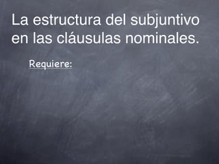 La estructura del subjuntivo
en las cláusulas nominales.
  Requiere:
 