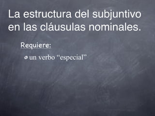 La estructura del subjuntivo
en las cláusulas nominales.
  Requiere:
    un verbo “especial”
 