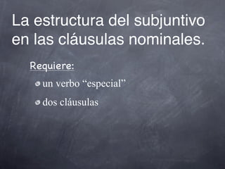 La estructura del subjuntivo
en las cláusulas nominales.
  Requiere:
    un verbo “especial”
    dos cláusulas
 