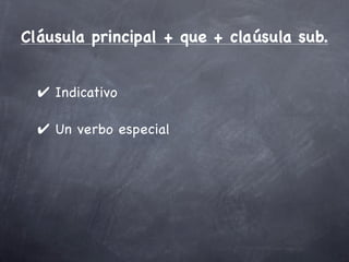 Cláusula principal + que + claúsula sub.


  ✔ Indicativo

  ✔ Un verbo especial
 