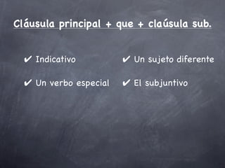 Cláusula principal + que + claúsula sub.


  ✔ Indicativo          ✔ Un sujeto diferente

  ✔ Un verbo especial   ✔ El subjuntivo
 