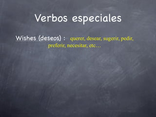 Verbos especiales
Wishes (deseos) : querer, desear, sugerir, pedir,
             preferir, necesitar, etc…
 