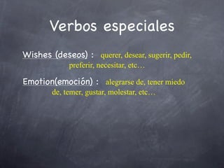 Verbos especiales
Wishes (deseos) : querer, desear, sugerir, pedir,
             preferir, necesitar, etc…

Emotion(emoción) : alegrarse de, tener miedo
        de, temer, gustar, molestar, etc…
 