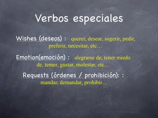 Verbos especiales
Wishes (deseos) : querer, desear, sugerir, pedir,
             preferir, necesitar, etc…

Emotion(emoción) : alegrarse de, tener miedo
        de, temer, gustar, molestar, etc…
  Requests (órdenes / prohibición): :
          mandar, demandar, prohibir...
 