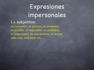 Expresiones
             impersonales
1.+ subjuntivo:
es necesario, es preciso, es menester,
es posible, es imposible, es probable,
es importante, es una lástima, es mejor,
más vale, está bien, etc…
 