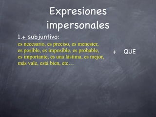 Expresiones
             impersonales
1.+ subjuntivo:
es necesario, es preciso, es menester,
es posible, es imposible, es probable,     +   QUE
es importante, es una lástima, es mejor,
más vale, está bien, etc…
 