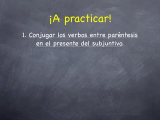 ¡A practicar!
1. Conjugar los verbos entre paréntesis
     en el presente del subjuntivo.
 