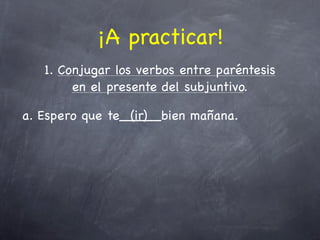 ¡A practicar!
   1. Conjugar los verbos entre paréntesis
        en el presente del subjuntivo.

a. Espero que te_____bien mañana.
                 (ir)
 