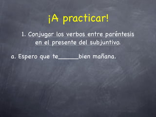 ¡A practicar!
   1. Conjugar los verbos entre paréntesis
        en el presente del subjuntivo.

a. Espero que te_____bien mañana.
 