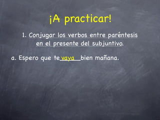 ¡A practicar!
   1. Conjugar los verbos entre paréntesis
        en el presente del subjuntivo.

a. Espero que te_____bien mañana.
                vaya
 
