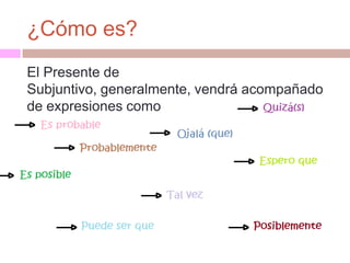 ¿Cómo es?
El Presente de
Subjuntivo, generalmente, vendrá acompañado
de expresiones como
 