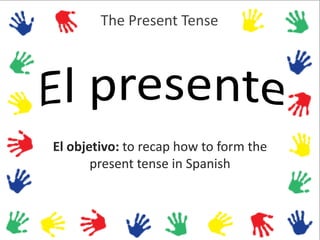 El objetivo: to recap how to form the
present tense in Spanish
The Present Tense
