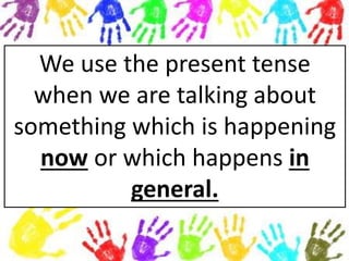 We use the present tense
when we are talking about
something which is happening
now or which happens in
general.