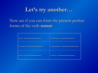Let’s try another…
Let’s try another…
Now see if you can form the present perfect
Now see if you can form the present perfect
forms of the verb
forms of the verb tomar:
tomar:
__ ________
__ ________ ____ _______
____ _______
___ ________
___ ________ _____ ________
_____ ________
__ ________
__ ________ ___ ________
___ ________
 