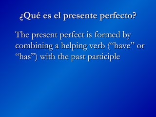 ¿Qué es el presente perfecto?
¿Qué es el presente perfecto?
The present perfect is formed by
The present perfect is formed by
combining a helping verb (“have” or
combining a helping verb (“have” or
“has”) with the past participle
“has”) with the past participle
 