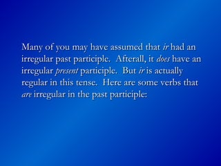 Many of you may have assumed that
Many of you may have assumed that ir
ir had an
had an
irregular past participle. Afterall, it
irregular past participle. Afterall, it does
does have an
have an
irregular
irregular present
present participle. But
participle. But ir
ir is actually
is actually
regular in this tense. Here are some verbs that
regular in this tense. Here are some verbs that
are
are irregular in the past participle:
irregular in the past participle:
 