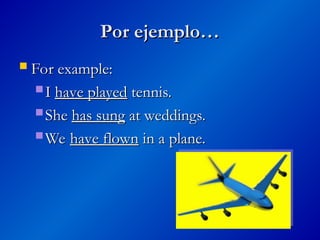 Por ejemplo…
Por ejemplo…
 For example:
For example:
 I
I have played
have played tennis.
tennis.
 She
She has sung
has sung at weddings.
at weddings.
 We
We have flown
have flown in a plane.
in a plane.
 
