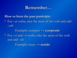 Remember…
Remember…
How to form the past participle
How to form the past participle:
:
 For –
For –ar
ar verbs, take the stem of the verb and add
verbs, take the stem of the verb and add
–
–ado
ado
Example: comprar →
Example: comprar → comprado
comprado
 For
For –er
–er and
and –ir
–ir verbs, take the stem of the verb
verbs, take the stem of the verb
and add
and add –ido
–ido
Example: tener →
Example: tener → tenido
tenido
 